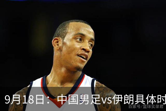 9月18日：中国男足vs伊朗具体时间已定！CCTV5直播，想两连胜做好五件事_2